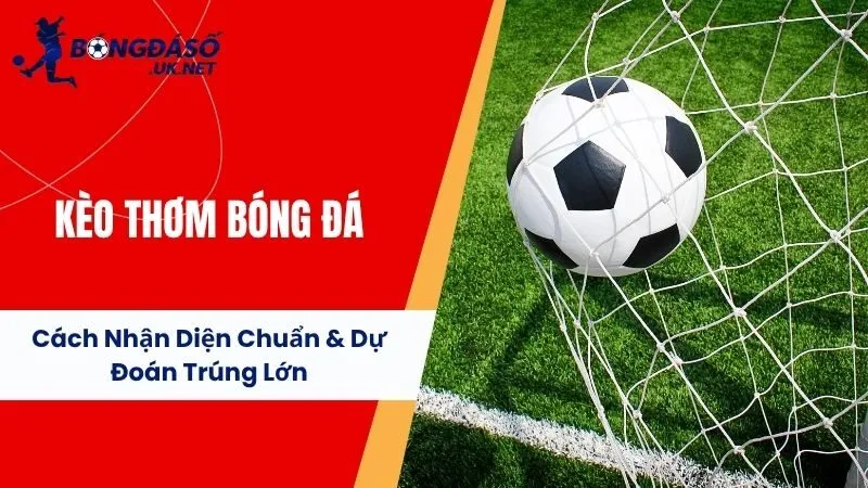 Kèo Thơm Bóng Đá: Cách Nhận Diện Chuẩn & Dự Đoán Trúng Lớn